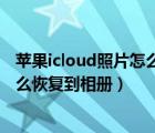 蘋果icloud照片怎么恢復(fù)到手機(jī)里（蘋果手機(jī)icloud照片怎么恢復(fù)到相冊(cè)）