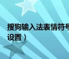 搜狗輸入法表情符號對照表（搜狗輸入法里的表情符號怎么設置）
