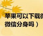 蘋(píng)果可以下載微信分身軟件嗎（蘋(píng)果可以下載微信分身嗎）