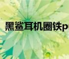 黑鯊耳機(jī)圈鐵pro（黑鯊4spro有耳機(jī)孔嗎）