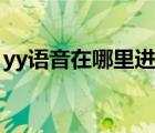 yy語(yǔ)音在哪里進(jìn)頻道（yy語(yǔ)音怎樣查找頻道）