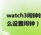 watch3鬧鐘鈴聲怎么設(shè)置（華為watch3怎么設(shè)置鬧鐘）