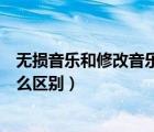 無損音樂和修改音樂有什么區(qū)別（無損音樂和普通音樂有什么區(qū)別）