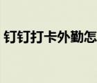 釘釘打卡外勤怎么打（釘釘外勤打卡怎么打）