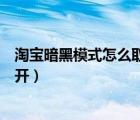 淘寶暗黑模式怎么取消了（安卓版本的淘寶暗黑模式如何打開）