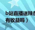 b站直播送辣條主播有收益嗎（b站辣條主播有收益嗎）