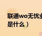 聯(lián)通wo無憂業(yè)務是什么（聯(lián)通wo無憂業(yè)務是什么）