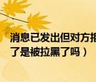 消息已發(fā)出但對方拒收是拉黑了嗎（消息發(fā)出但被對方拒收了是被拉黑了嗎）