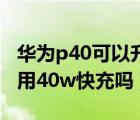 華為p40可以升級40w快充嗎（華為p40可以用40w快充嗎）
