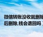 微信轉賬沒收就刪除好友了怎么辦（微信轉賬后對方沒收,然后刪除,錢會退回嗎）
