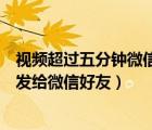 視頻超過五分鐘微信怎么發(fā)給好友（超過五分鐘的視頻怎么發(fā)給微信好友）