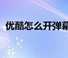 優(yōu)酷怎么開(kāi)彈幕iphone（優(yōu)酷怎么開(kāi)彈幕）