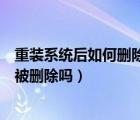 重裝系統(tǒng)后如何刪除之前的系統(tǒng)（重裝系統(tǒng)所有的東西都會(huì)被刪除嗎）