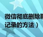 微信徹底刪除聊天記錄的方法（微信刪除聊天記錄的方法）