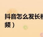 抖音怎么發(fā)長視頻最新教程（抖音怎么發(fā)長視頻）