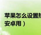蘋果怎么設(shè)置熱點給安卓（蘋果怎么開熱點給安卓用）