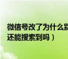微信號改了為什么別人還能找到（微信號改了之后原來那個還能搜索到嗎）