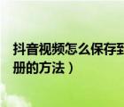 抖音視頻怎么保存到相冊自己拍的（拍的抖音視頻保存到相冊的方法）