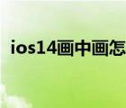 ios14畫中畫怎么用（ios14畫中畫怎么用）