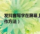 發(fā)抖音寫(xiě)字在屏幕上滾動(dòng)怎樣操作（抖音在視頻上寫(xiě)字的操作方法）