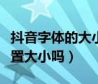 抖音字體的大小可以設置嗎（抖音字體可以設置大小嗎）