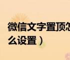 微信文字置頂怎么設(shè)置（微信置頂文字可以怎么設(shè)置）