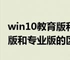 win10教育版和專業(yè)版什么區(qū)別（win10教育版和專業(yè)版的區(qū)別）