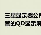 三星顯示器公司首次公開了基于有機發(fā)光二極管的QD顯示屏
