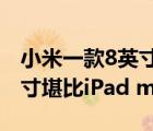 小米一款8英寸巨屏旗艦已進入排期該屏幕尺寸堪比iPad mini