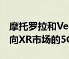 摩托羅拉和Verizon于2月14日聯(lián)合推出了面向XR市場(chǎng)的5G頸戴式VR