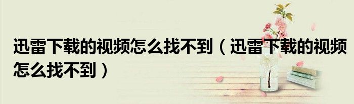 迅雷下載的視頻怎么找不到（迅雷下載的視頻怎么找不到）