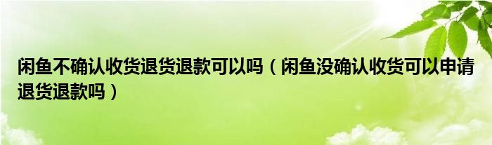閑魚(yú)不確認(rèn)收貨退貨退款可以嗎（閑魚(yú)沒(méi)確認(rèn)收貨可以申請(qǐng)退貨退款嗎）