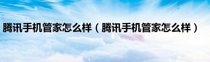 騰訊手機(jī)管家怎么樣（騰訊手機(jī)管家怎么樣）