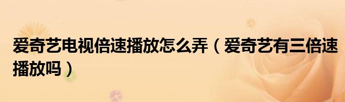 愛奇藝電視倍速播放怎么弄（愛奇藝有三倍速播放嗎）
