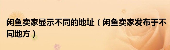 閑魚(yú)賣(mài)家顯示不同的地址（閑魚(yú)賣(mài)家發(fā)布于不同地方）
