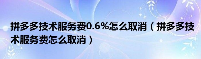 拼多多技術服務費0.6%怎么取消（拼多多技術服務費怎么取消）