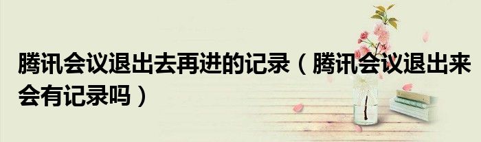 騰訊會議退出去再進(jìn)的記錄（騰訊會議退出來會有記錄嗎）