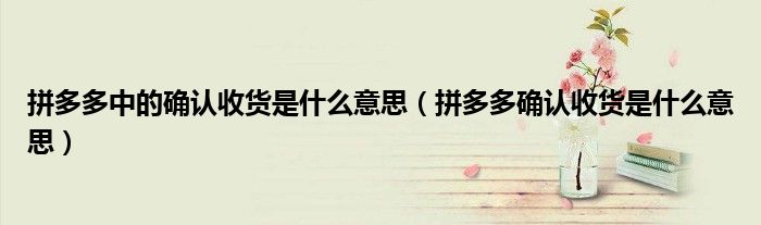 拼多多中的確認(rèn)收貨是什么意思（拼多多確認(rèn)收貨是什么意思）