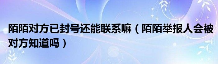 陌陌對(duì)方已封號(hào)還能聯(lián)系嘛（陌陌舉報(bào)人會(huì)被對(duì)方知道嗎）