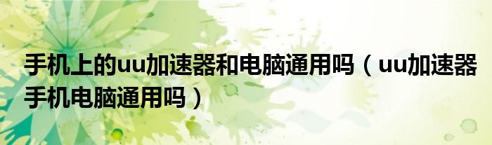 手機(jī)上的uu加速器和電腦通用嗎（uu加速器手機(jī)電腦通用嗎）