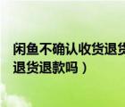 閑魚不確認(rèn)收貨退貨退款可以嗎（閑魚沒確認(rèn)收貨可以申請退貨退款嗎）