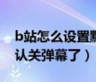 b站怎么設(shè)置默認(rèn)彈幕關(guān)閉（B站不能設(shè)置默認(rèn)關(guān)彈幕了）