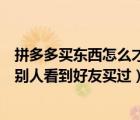 拼多多買東西怎么才不讓好友看見（拼多多買東西怎么不讓別人看到好友買過）