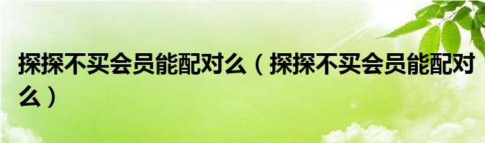 探探不買會(huì)員能配對(duì)么（探探不買會(huì)員能配對(duì)么）