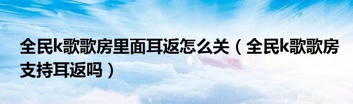 全民k歌歌房里面耳返怎么關(guān)（全民k歌歌房支持耳返嗎）