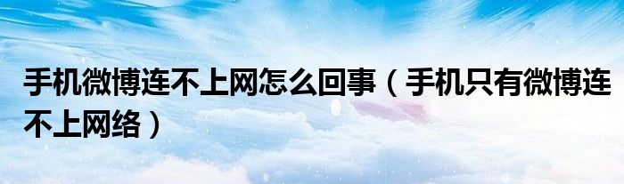 手機微博連不上網(wǎng)怎么回事（手機只有微博連不上網(wǎng)絡）