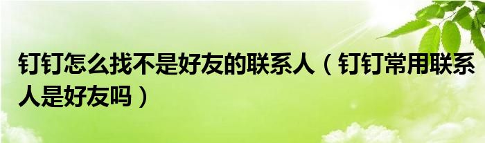 釘釘怎么找不是好友的聯(lián)系人（釘釘常用聯(lián)系人是好友嗎）