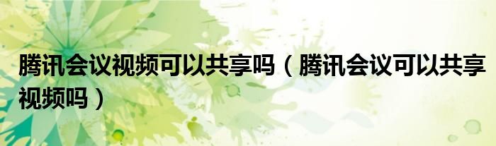 騰訊會議視頻可以共享嗎（騰訊會議可以共享視頻嗎）
