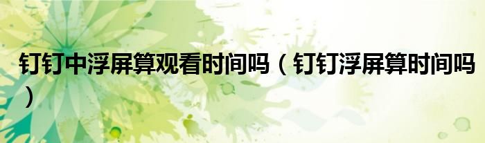 釘釘中浮屏算觀看時間嗎（釘釘浮屏算時間嗎）