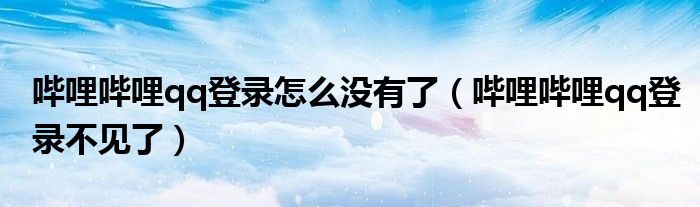 嗶哩嗶哩qq登錄怎么沒有了（嗶哩嗶哩qq登錄不見了）